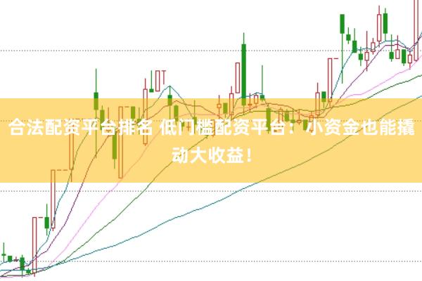 合法配资平台排名 低门槛配资平台：小资金也能撬动大收益！