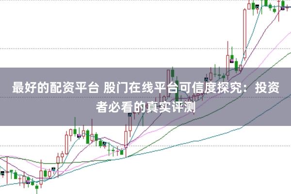 最好的配资平台 股门在线平台可信度探究：投资者必看的真实评测