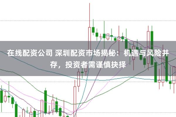 在线配资公司 深圳配资市场揭秘：机遇与风险并存，投资者需谨慎抉择
