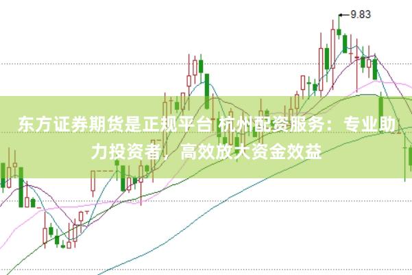 东方证券期货是正规平台 杭州配资服务：专业助力投资者，高效放大资金效益
