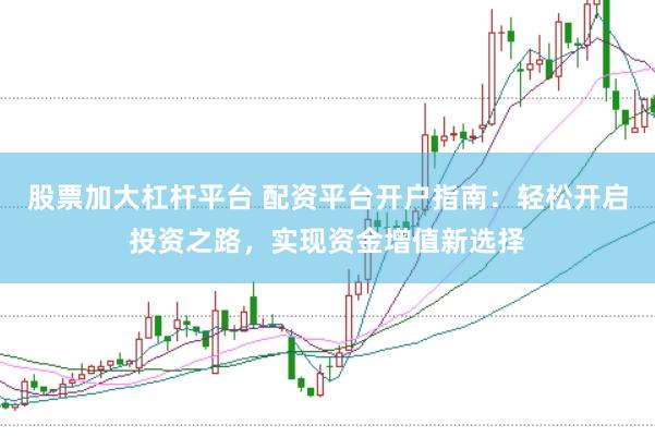 股票加大杠杆平台 配资平台开户指南：轻松开启投资之路，实现资金增值新选择