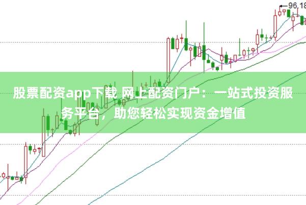 股票配资app下载 网上配资门户：一站式投资服务平台，助您轻松实现资金增值