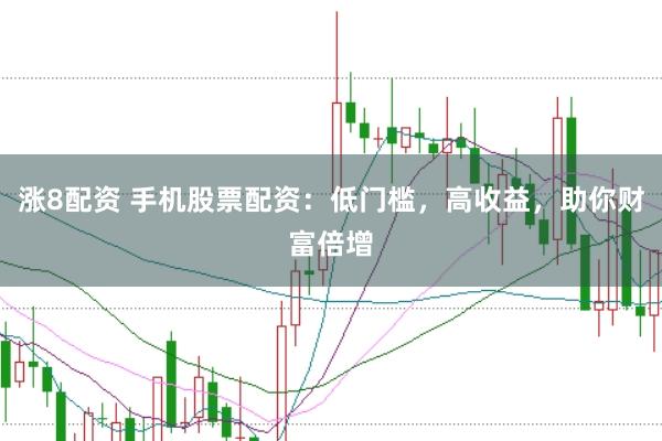 涨8配资 手机股票配资：低门槛，高收益，助你财富倍增