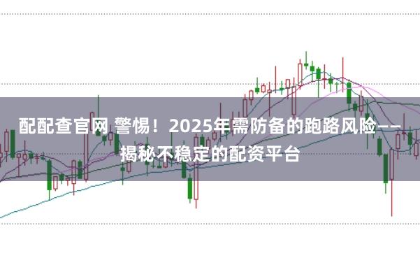 配配查官网 警惕！2025年需防备的跑路风险——揭秘不稳定的配资平台