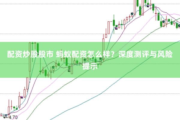 配资炒股股市 蚂蚁配资怎么样？深度测评与风险提示