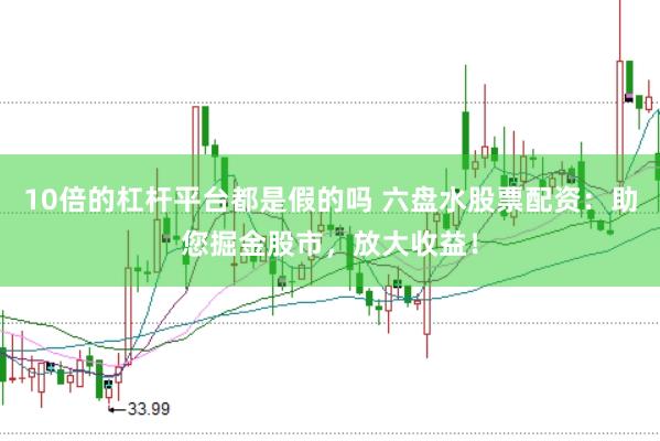 10倍的杠杆平台都是假的吗 六盘水股票配资：助您掘金股市，放大收益！