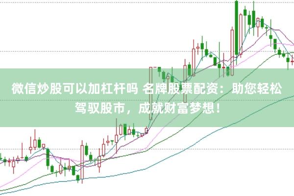 微信炒股可以加杠杆吗 名牌股票配资：助您轻松驾驭股市，成就财富梦想！