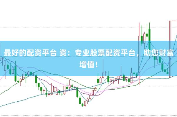 最好的配资平台 资：专业股票配资平台，助您财富增值！