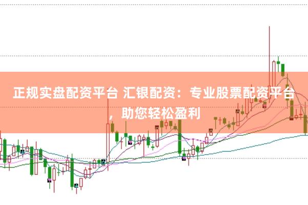 正规实盘配资平台 汇银配资：专业股票配资平台，助您轻松盈利