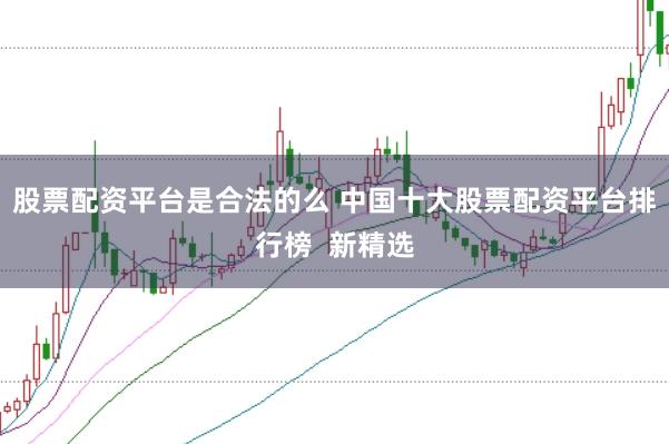 股票配资平台是合法的么 中国十大股票配资平台排行榜  新精选