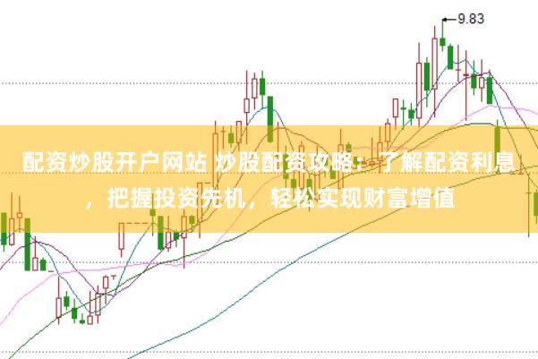 配资炒股开户网站 炒股配资攻略：了解配资利息，把握投资先机，轻松实现财富增值