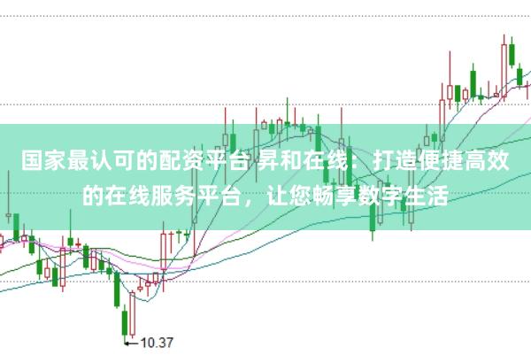 国家最认可的配资平台 昇和在线：打造便捷高效的在线服务平台，让您畅享数字生活