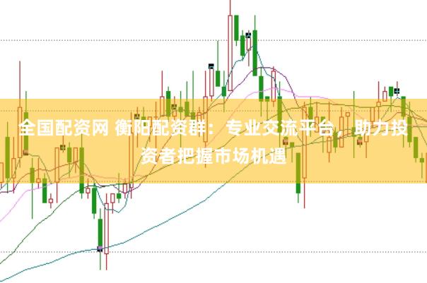 全国配资网 衡阳配资群：专业交流平台，助力投资者把握市场机遇