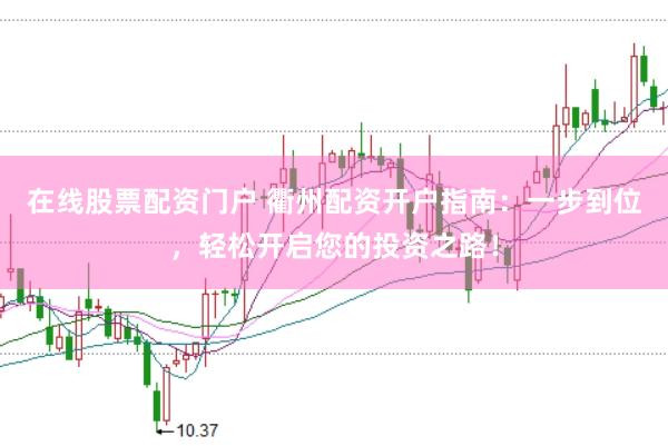 在线股票配资门户 衢州配资开户指南：一步到位，轻松开启您的投资之路！
