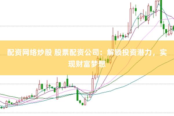 配资网络炒股 股票配资公司：解锁投资潜力，实现财富梦想