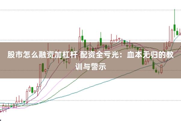 股市怎么融资加杠杆 配资全亏光：血本无归的教训与警示