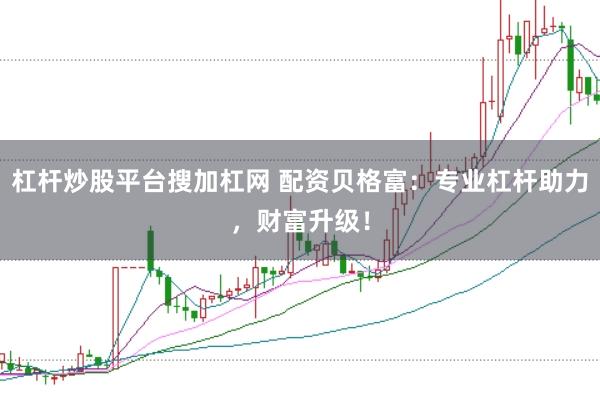 杠杆炒股平台搜加杠网 配资贝格富：专业杠杆助力，财富升级！