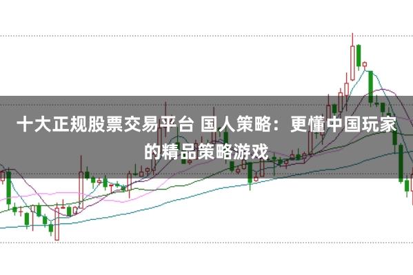十大正规股票交易平台 国人策略：更懂中国玩家的精品策略游戏