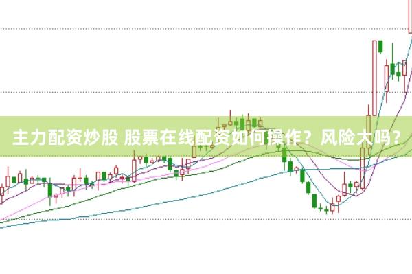 主力配资炒股 股票在线配资如何操作？风险大吗？