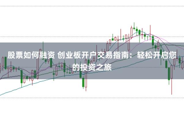 股票如何融资 创业板开户交易指南：轻松开启您的投资之旅