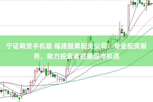 宁证期货手机版 福建股票配资公司：专业配资服务，助力投资者把握股市机遇