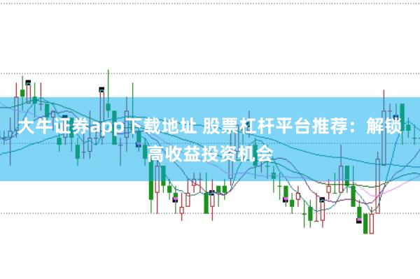 大牛证券app下载地址 股票杠杆平台推荐:解锁高收益投资机会