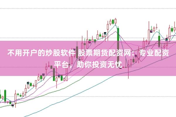 不用开户的炒股软件 股票期货配资网：专业配资平台，助你投资无忧