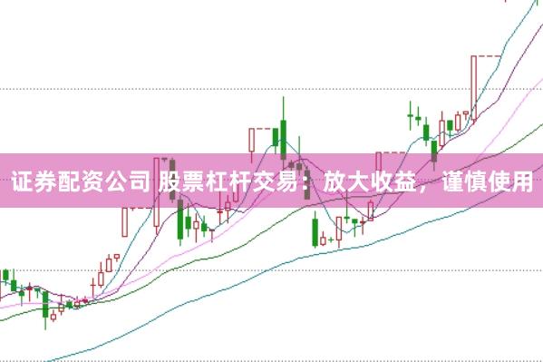证券配资公司 股票杠杆交易:放大收益,谨慎使用