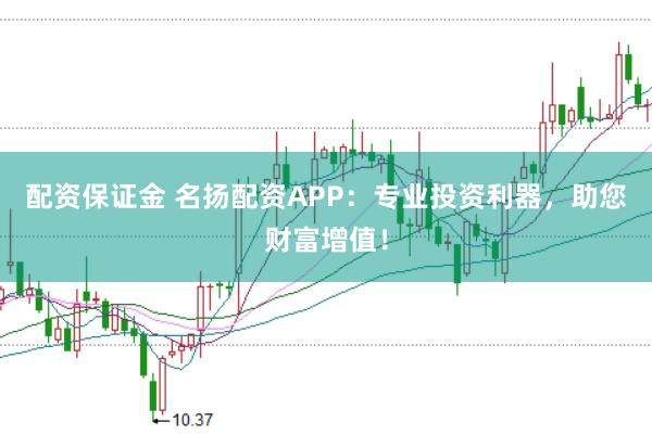 配资保证金 名扬配资APP:专业投资利器,助您财富增值!