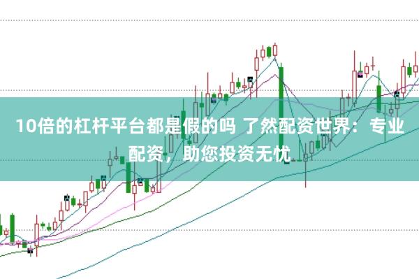10倍的杠杆平台都是假的吗 了然配资世界：专业配资，助您投资无忧