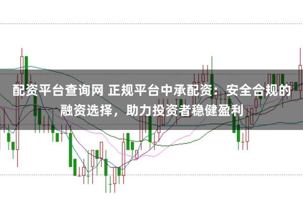 配资平台查询网 正规平台中承配资：安全合规的融资选择，助力投资者稳健盈利