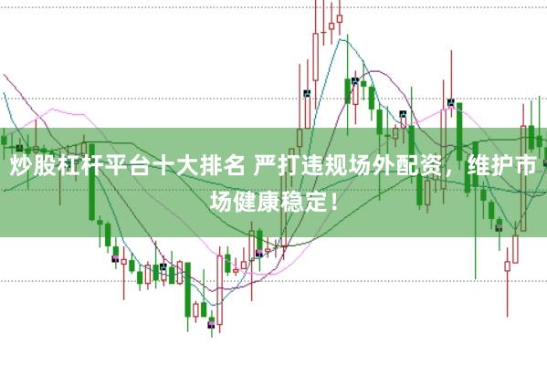 炒股杠杆平台十大排名 严打违规场外配资,维护市场健康稳定!