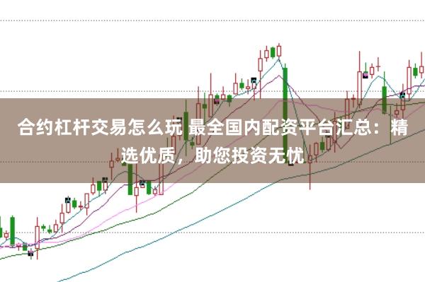 合约杠杆交易怎么玩 最全国内配资平台汇总:精选优质,助您投资无忧