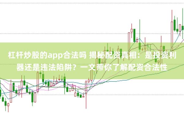 杠杆炒股的app合法吗 揭秘配资真相:是投资利器还是违法陷阱?一文带你了解配资合法性