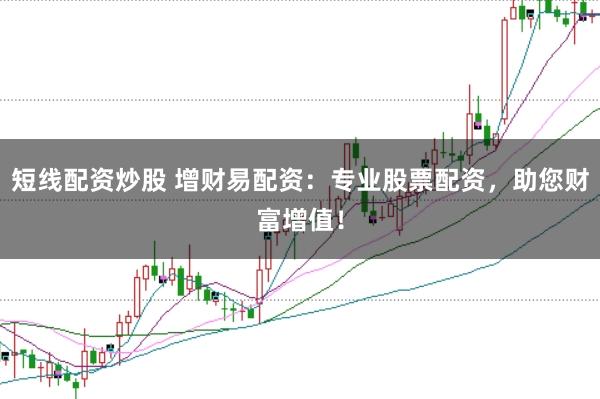 短线配资炒股 增财易配资：专业股票配资，助您财富增值！