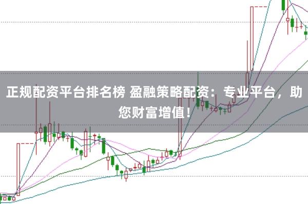 正规配资平台排名榜 盈融策略配资:专业平台,助您财富增值!