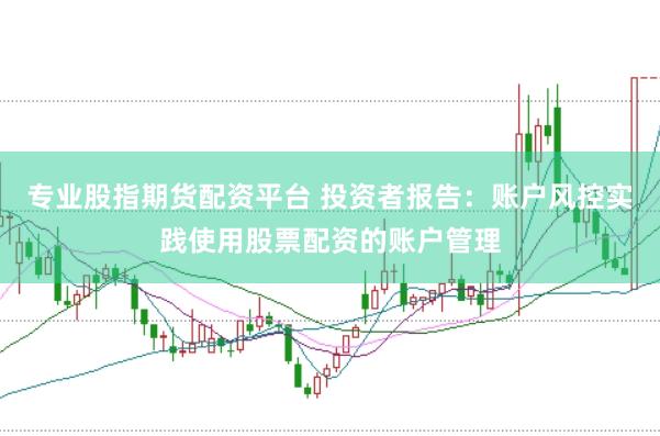 专业股指期货配资平台 投资者报告:账户风控实践使用股票配资的账户管理