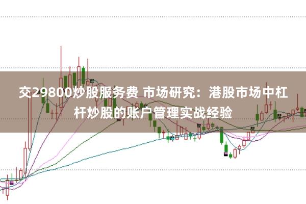 交29800炒股服务费 市场研究:港股市场中杠杆炒股的账户管理实战经验