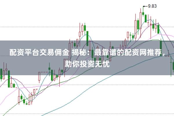 配资平台交易佣金 揭秘:最靠谱的配资网推荐,助你投资无忧