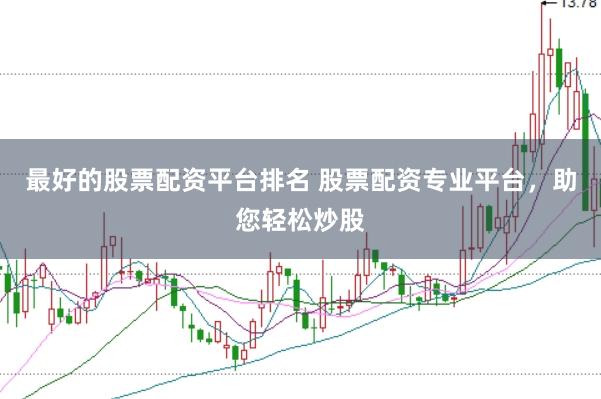 最好的股票配资平台排名 股票配资专业平台，助您轻松炒股
