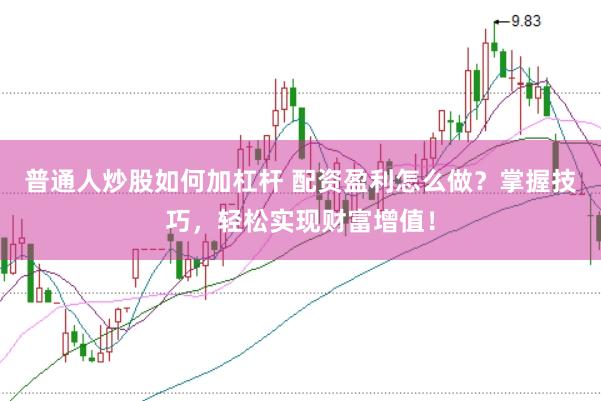 普通人炒股如何加杠杆 配资盈利怎么做？掌握技巧，轻松实现财富增值！