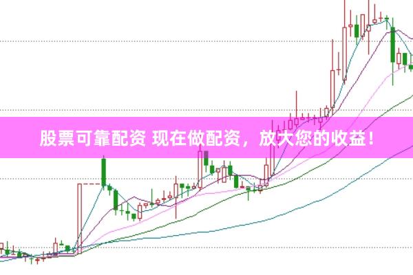 股票可靠配资 现在做配资，放大您的收益！