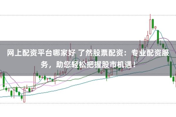 网上配资平台哪家好 了然股票配资:专业配资服务,助您轻松把握股市机遇!