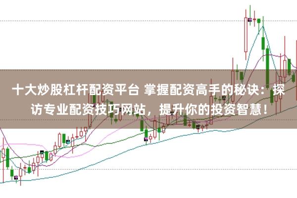 十大炒股杠杆配资平台 掌握配资高手的秘诀：探访专业配资技巧网站，提升你的投资智慧！