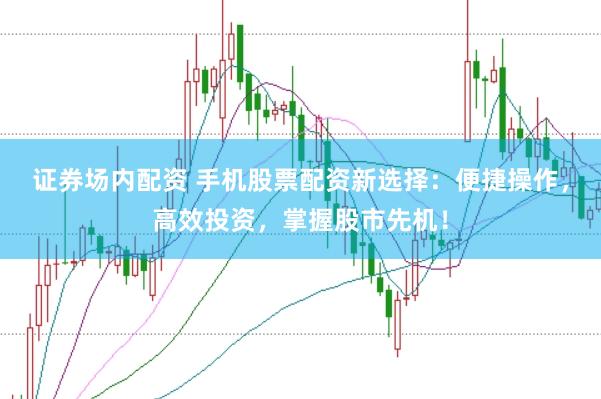 证券场内配资 手机股票配资新选择:便捷操作,高效投资,掌握股市先机!
