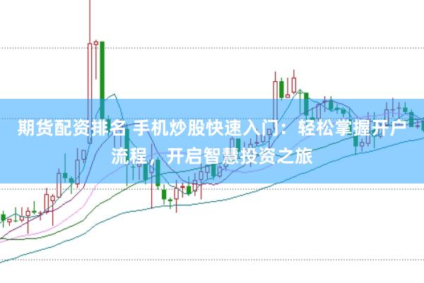 期货配资排名 手机炒股快速入门:轻松掌握开户流程,开启智慧投资之旅
