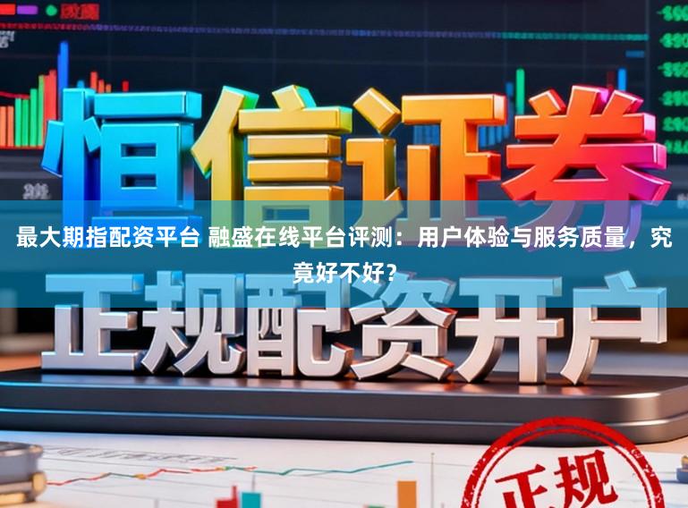 最大期指配资平台 融盛在线平台评测:用户体验与服务质量,究竟好不好?