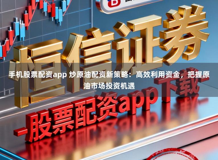 手机股票配资app 炒原油配资新策略:高效利用资金,把握原油市场投资机遇