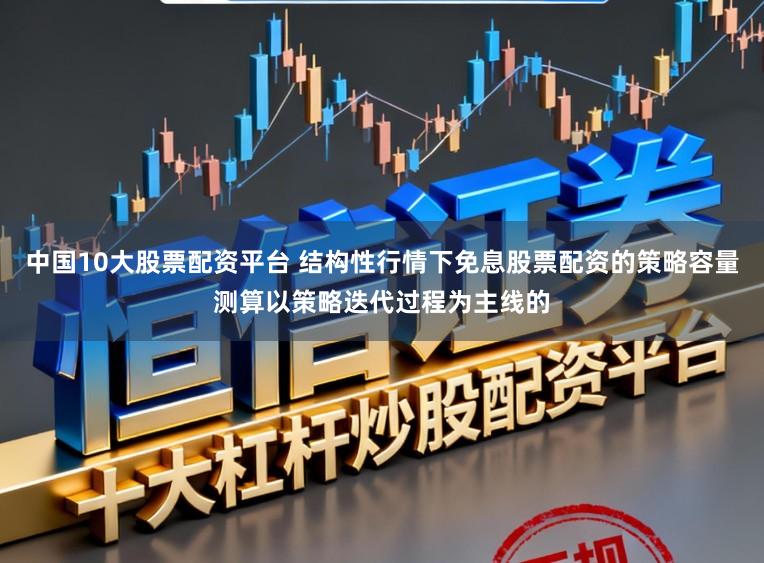 中国10大股票配资平台 结构性行情下免息股票配资的策略容量测算以策略迭代过程为主线的