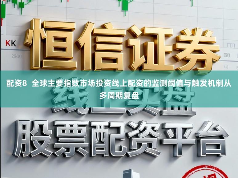 配资8  全球主要指数市场投资线上配资的监测阈值与触发机制从多周期复盘